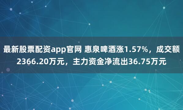 最新股票配资app官网 惠泉啤酒涨1.57%，成交额2366.20万元，主力资金净流出36.75万元