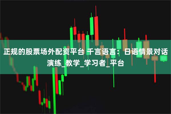 正规的股票场外配资平台 千言语言：日语情景对话演练_教学_学习者_平台