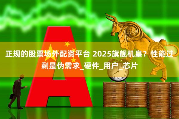 正规的股票场外配资平台 2025旗舰机皇？性能过剩是伪需求_硬件_用户_芯片