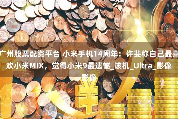 广州股票配资平台 小米手机14周年：许斐称自己最喜欢小米MIX，觉得小米9最遗憾_该机_Ultra_影像