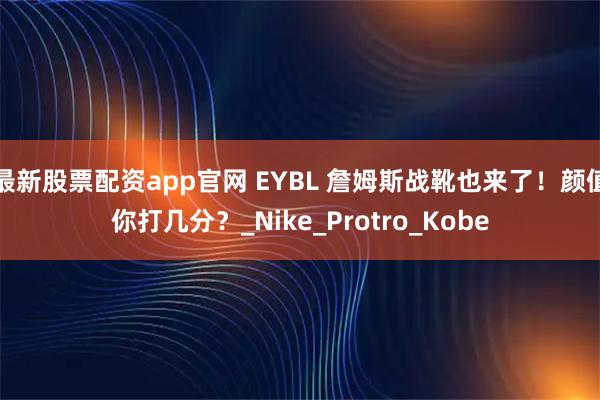 最新股票配资app官网 EYBL 詹姆斯战靴也来了！颜值你打几分？_Nike_Protro_Kobe
