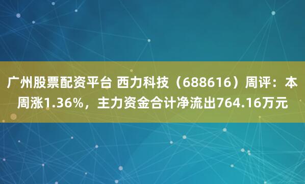 广州股票配资平台 西力科技（688616）周评：本周涨1.36%，主力资金合计净流出764.16万元