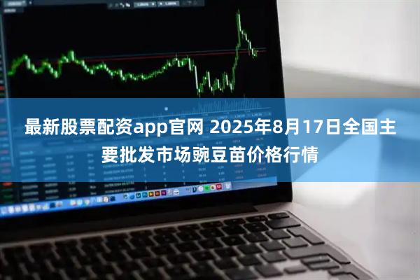 最新股票配资app官网 2025年8月17日全国主要批发市场豌豆苗价格行情