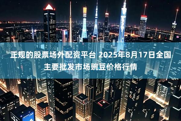 正规的股票场外配资平台 2025年8月17日全国主要批发市场豌豆价格行情