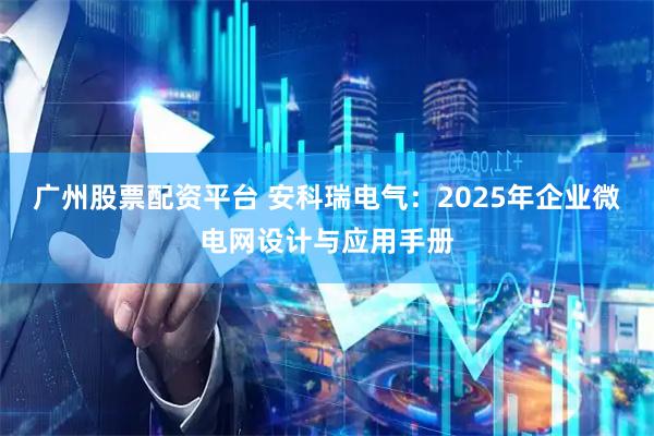 广州股票配资平台 安科瑞电气：2025年企业微电网设计与应用手册