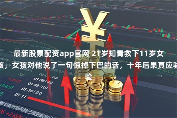 最新股票配资app官网 21岁知青救下11岁女孩，女孩对他说了一句惊掉下巴的话，十年后果真应验