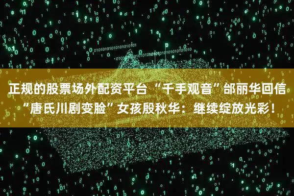 正规的股票场外配资平台 “千手观音”邰丽华回信“唐氏川剧变脸”女孩殷秋华：继续绽放光彩！