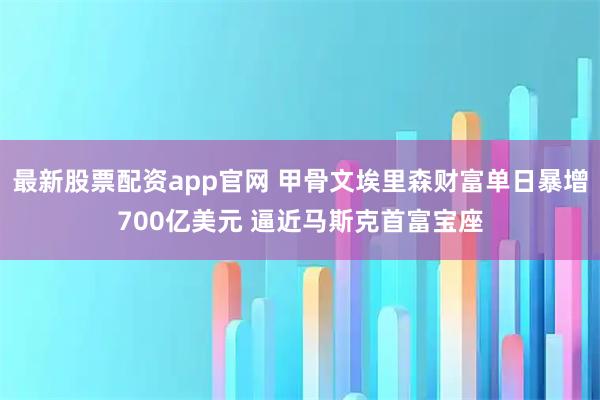 最新股票配资app官网 甲骨文埃里森财富单日暴增700亿美元 逼近马斯克首富宝座