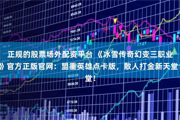 正规的股票场外配资平台 《冰雪传奇幻变三职业》官方正版官网：盟重英雄点卡版，散人打金新天堂！