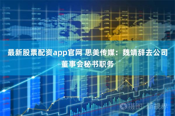 最新股票配资app官网 思美传媒：魏靖辞去公司董事会秘书职务