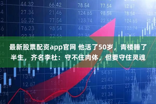 最新股票配资app官网 他活了50岁，青楼睡了半生，齐名李杜：守不住肉体，但要守住灵魂