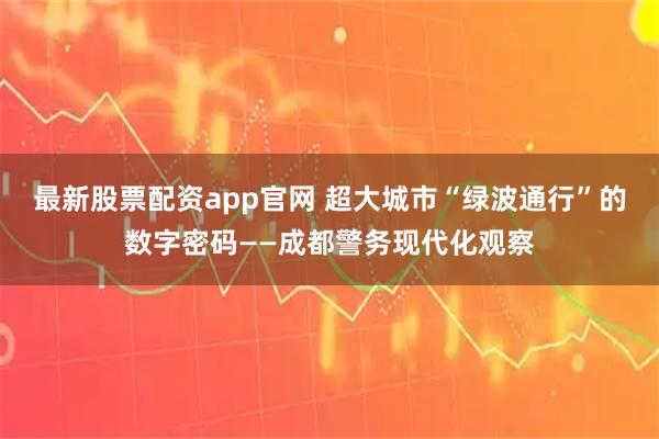最新股票配资app官网 超大城市“绿波通行”的数字密码——成都警务现代化观察