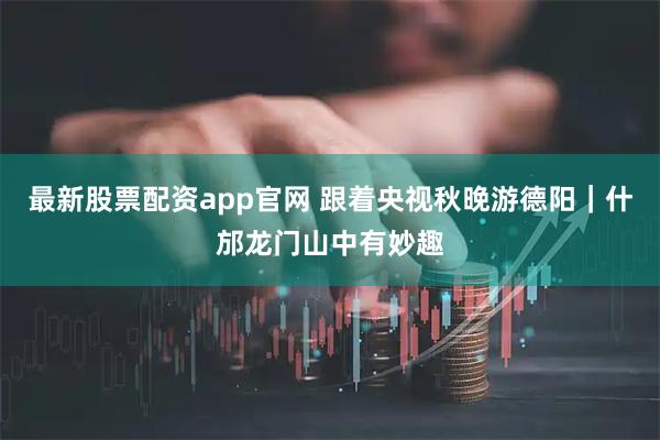 最新股票配资app官网 跟着央视秋晚游德阳｜什邡龙门山中有妙趣