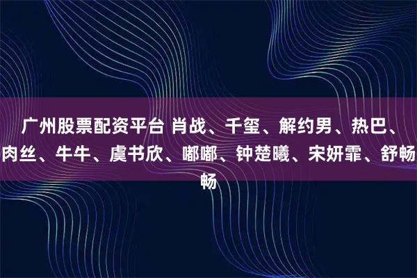 广州股票配资平台 肖战、千玺、解约男、热巴、肉丝、牛牛、虞书欣、嘟嘟、钟楚曦、宋妍霏、舒畅