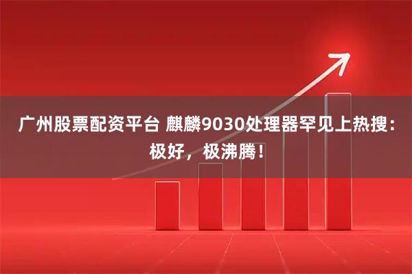 广州股票配资平台 麒麟9030处理器罕见上热搜：极好，极沸腾！