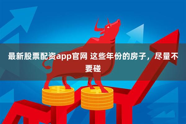 最新股票配资app官网 这些年份的房子，尽量不要碰