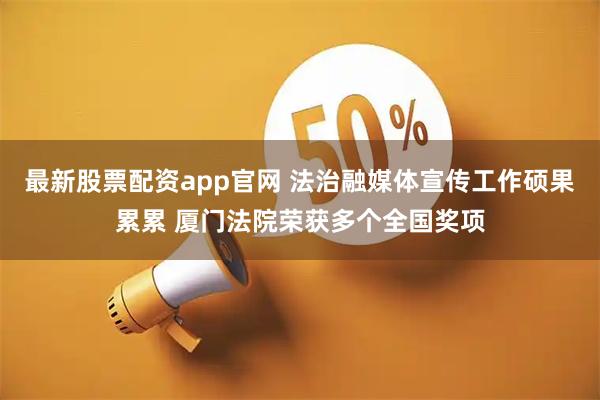 最新股票配资app官网 法治融媒体宣传工作硕果累累 厦门法院荣获多个全国奖项