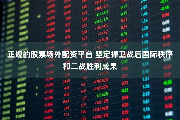 正规的股票场外配资平台 坚定捍卫战后国际秩序和二战胜利成果
