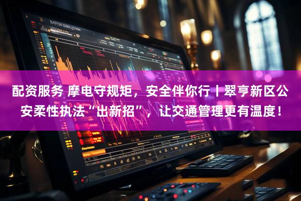 配资服务 摩电守规矩，安全伴你行丨翠亨新区公安柔性执法“出新招”，让交通管理更有温度！